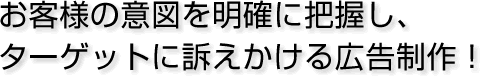 お客様の意図を明確に把握し、ターゲットに訴えかける広告制作!